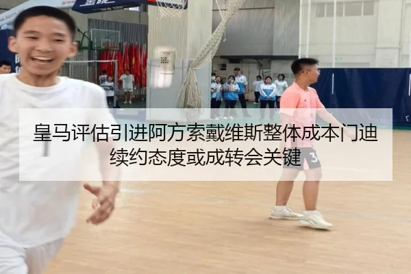 皇马评估引进阿方索戴维斯整体成本门迪续约态度或成转会关键