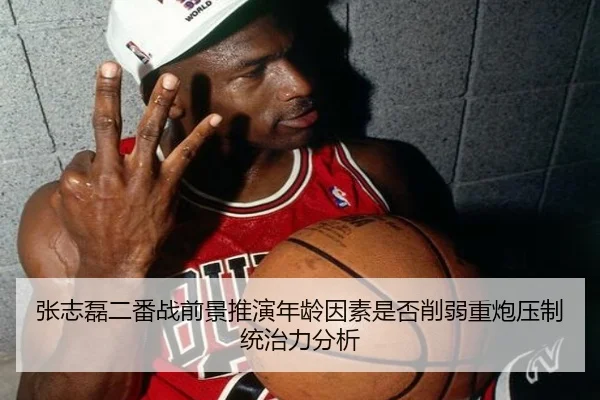 张志磊二番战前景推演年龄因素是否削弱重炮压制统治力分析